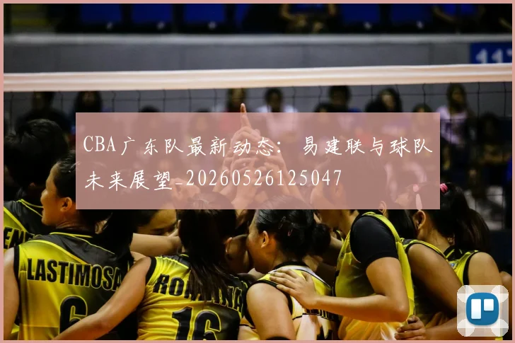 CBA广东队最新动态：易建联与球队未来展望_20260526125047
