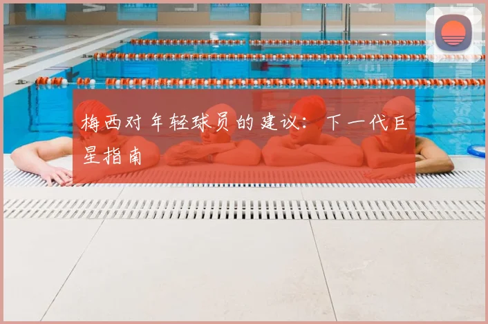 梅西对年轻球员的建议：下一代巨星指南