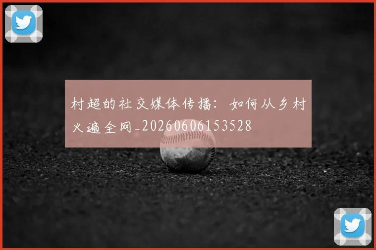 村超的社交媒体传播:如何从乡村火遍全网_20260606153528