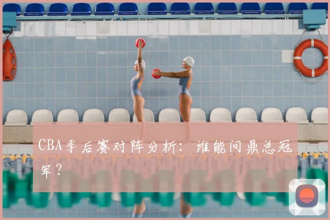 CBA季后赛对阵分析：谁能问鼎总冠军？