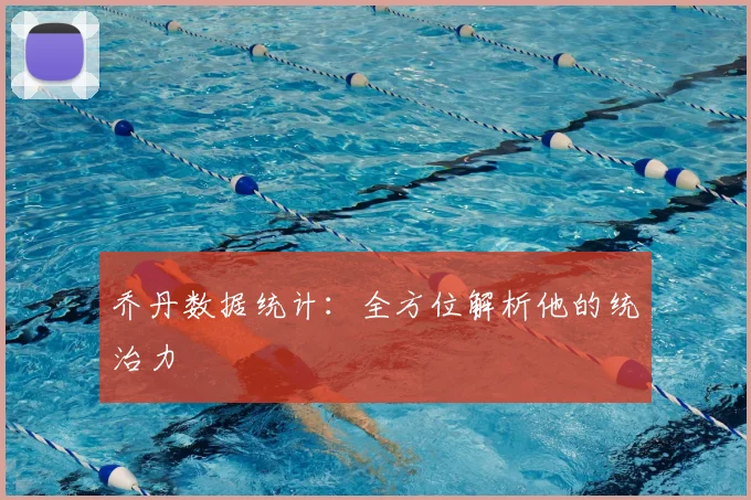 乔丹数据统计：全方位解析他的统治力