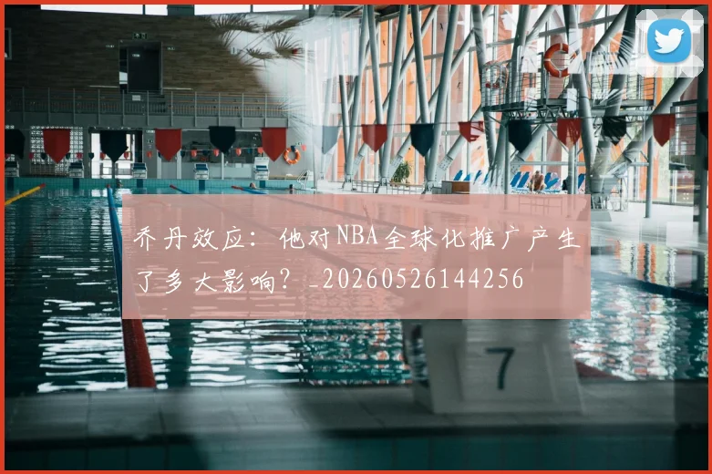 乔丹效应：他对NBA全球化推广产生了多大影响？_20260526144256