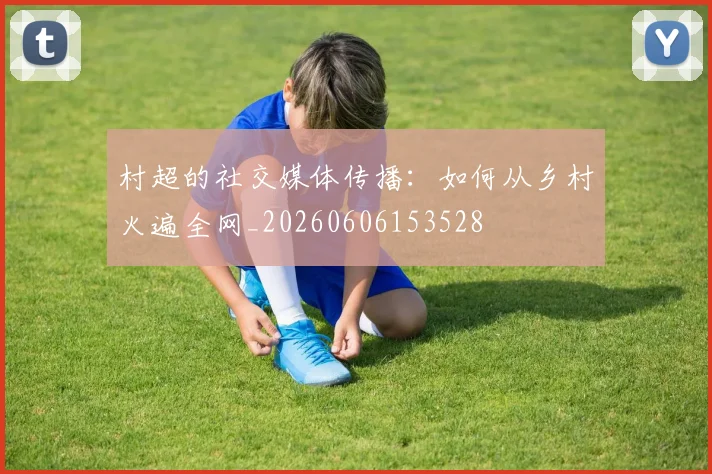 村超的社交媒体传播：如何从乡村火遍全网_20260606153528