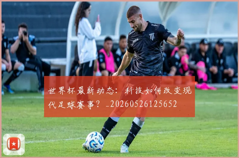 世界杯最新动态：科技如何改变现代足球赛事？_20260526125652