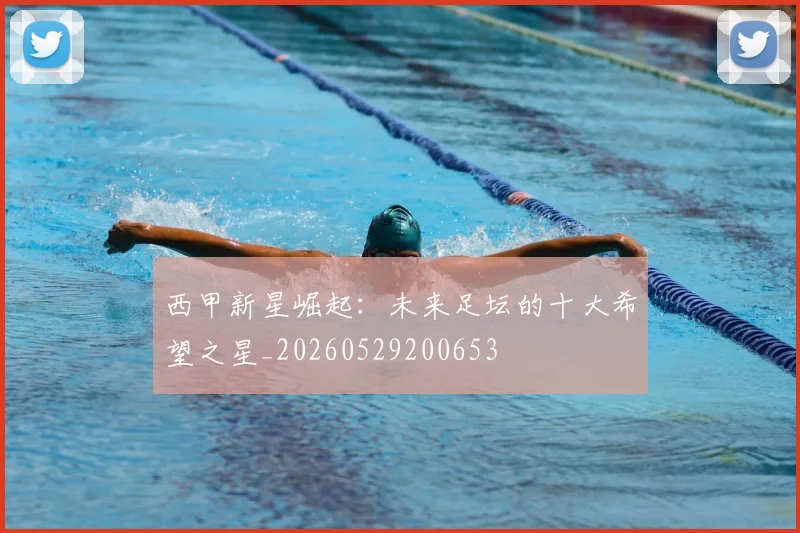西甲新星崛起:未来足坛的十大希望之星_20260529200653