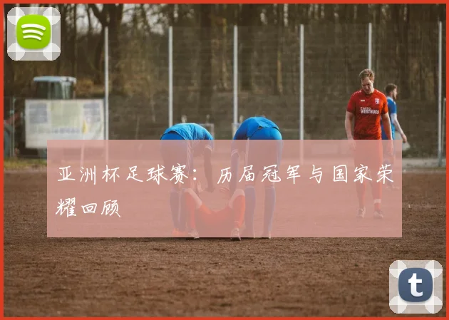 亚洲杯足球赛:历届冠军与国家荣耀回顾
