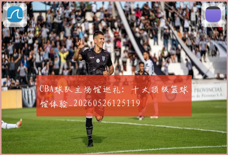 CBA球队主场馆巡礼:十大顶级篮球馆体验_20260526125119