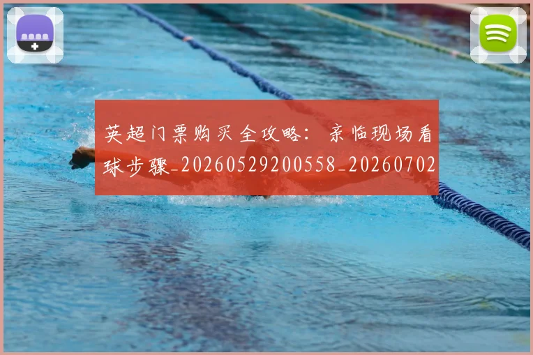 英超门票购买全攻略:亲临现场看球步骤_20260529200558_20260702175123