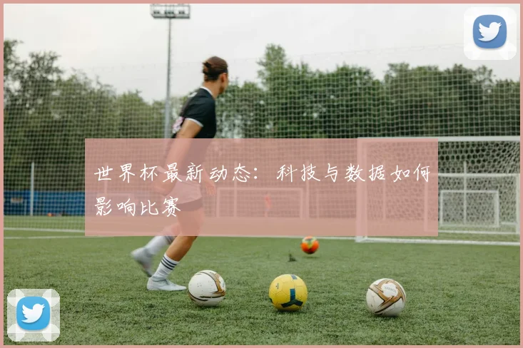 世界杯最新动态:科技与数据如何影响比赛
