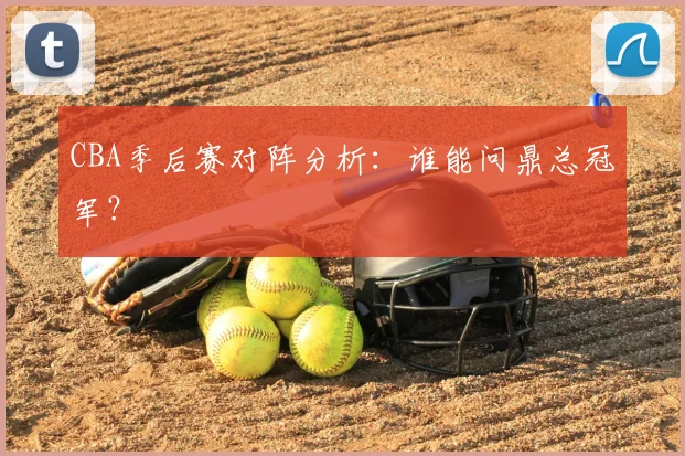 CBA季后赛对阵分析：谁能问鼎总冠军？