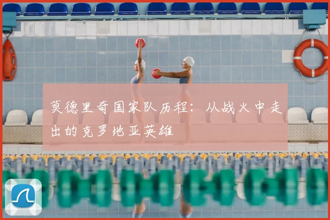 莫德里奇国家队历程：从战火中走出的克罗地亚英雄