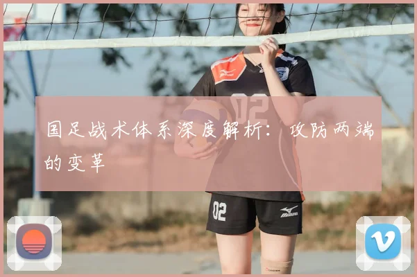 国足战术体系深度解析：攻防两端的变革