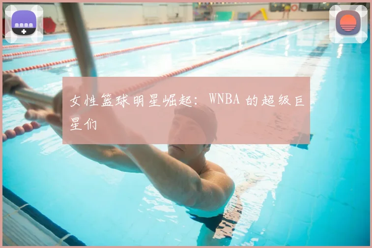 女性篮球明星崛起:WNBA 的超级巨星们