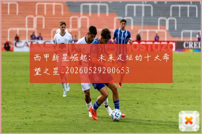 西甲新星崛起：未来足坛的十大希望之星_20260529200653