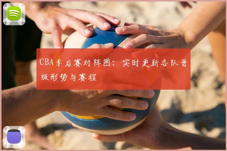 CBA季后赛对阵图：实时更新各队晋级形势与赛程