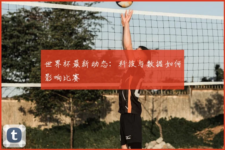 世界杯最新动态：科技与数据如何影响比赛