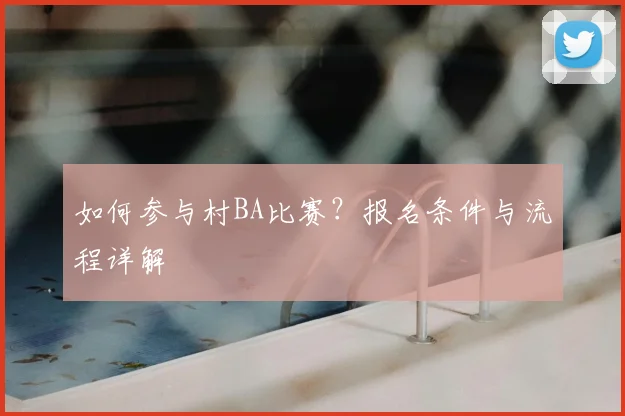 如何参与村BA比赛?报名条件与流程详解