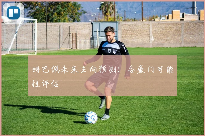 姆巴佩未来去向预测：各豪门可能性评估