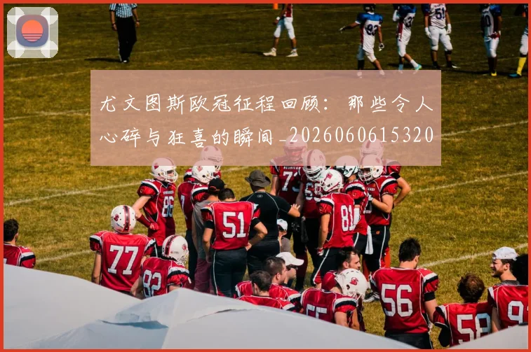 尤文图斯欧冠征程回顾：那些令人心碎与狂喜的瞬间_20260606153209