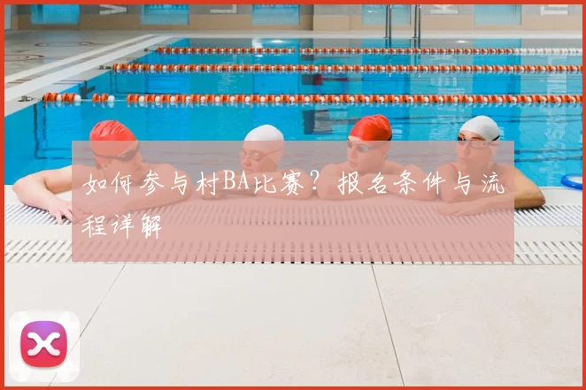 如何参与村BA比赛？报名条件与流程详解
