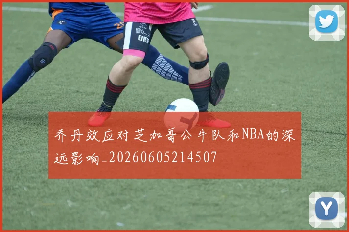 乔丹效应对芝加哥公牛队和NBA的深远影响_20260605214507