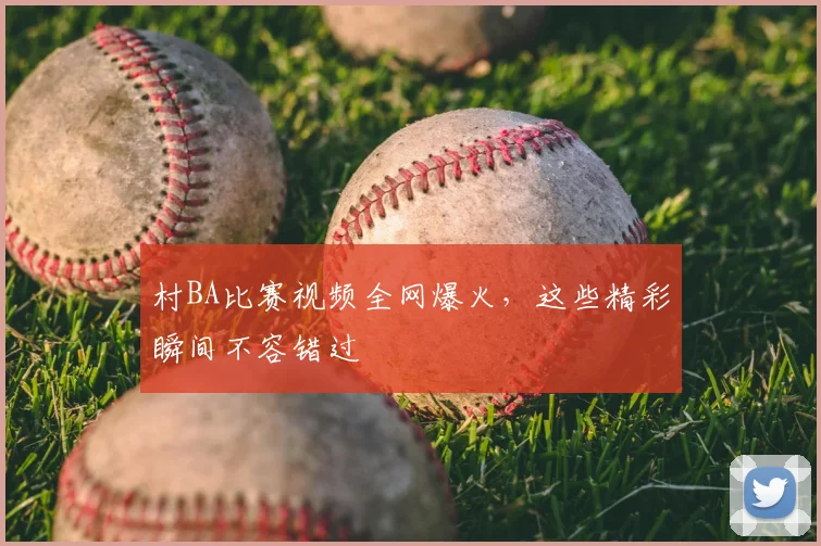 村BA比赛视频全网爆火，这些精彩瞬间不容错过