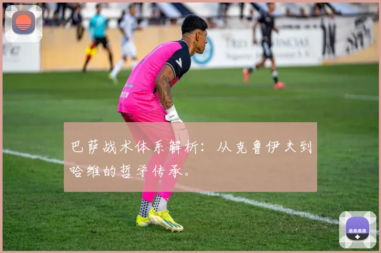 巴萨战术体系解析：从克鲁伊夫到哈维的哲学传承。