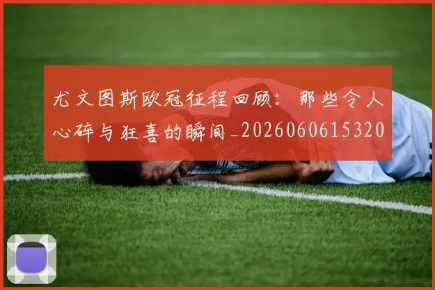 尤文图斯欧冠征程回顾:那些令人心碎与狂喜的瞬间_20260606153209