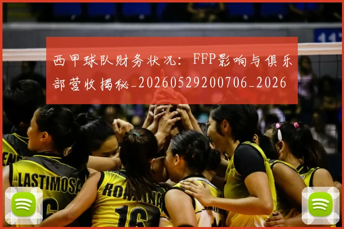西甲球队财务状况:FFP影响与俱乐部营收揭秘_20260529200706_20260703181909