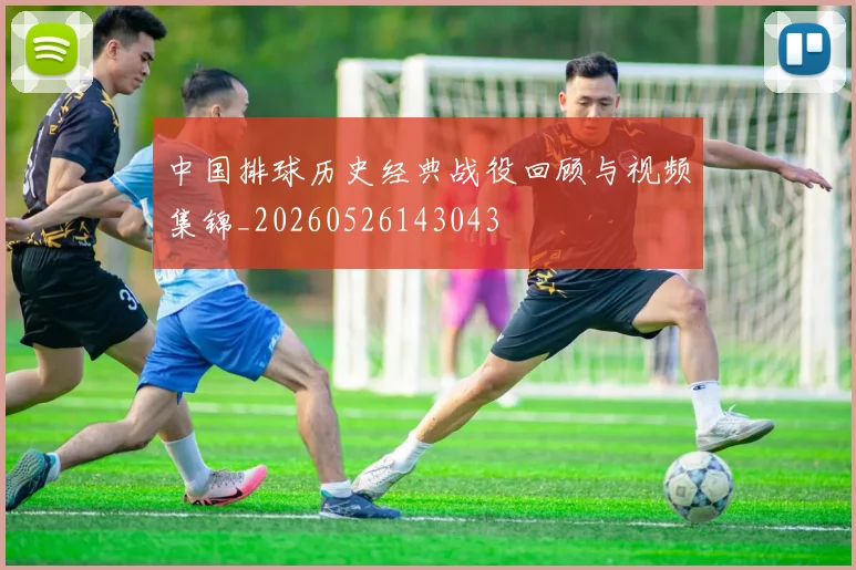 中国排球历史经典战役回顾与视频集锦_20260526143043