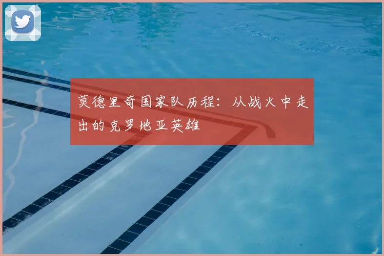莫德里奇国家队历程：从战火中走出的克罗地亚英雄