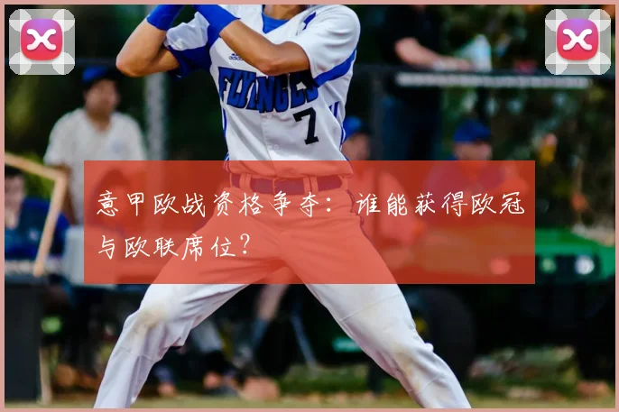 意甲欧战资格争夺：谁能获得欧冠与欧联席位？