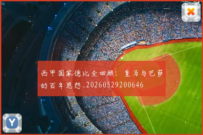 西甲国家德比全回顾：皇马与巴萨的百年恩怨_20260529200646