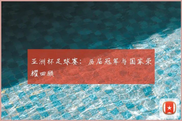 亚洲杯足球赛：历届冠军与国家荣耀回顾