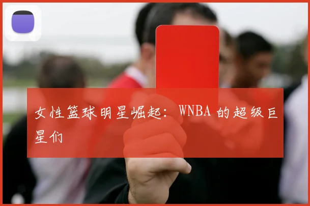 女性篮球明星崛起：WNBA 的超级巨星们