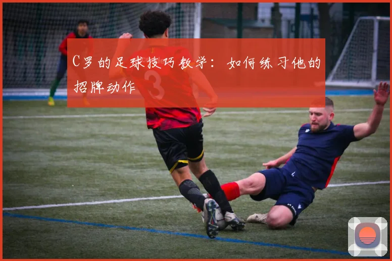 C罗的足球技巧教学:如何练习他的招牌动作