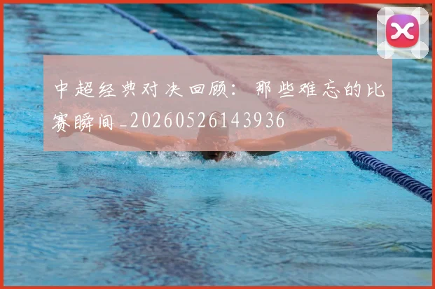 中超经典对决回顾：那些难忘的比赛瞬间_20260526143936