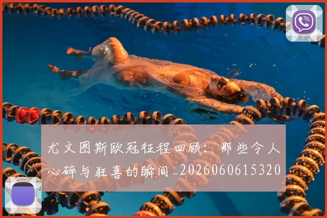 尤文图斯欧冠征程回顾:那些令人心碎与狂喜的瞬间_20260606153209