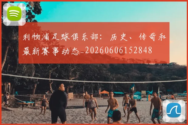 利物浦足球俱乐部：历史、传奇和最新赛事动态_20260606152848