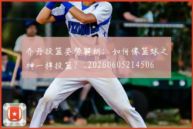 乔丹投篮姿势解析：如何像篮球之神一样投篮？_20260605214506