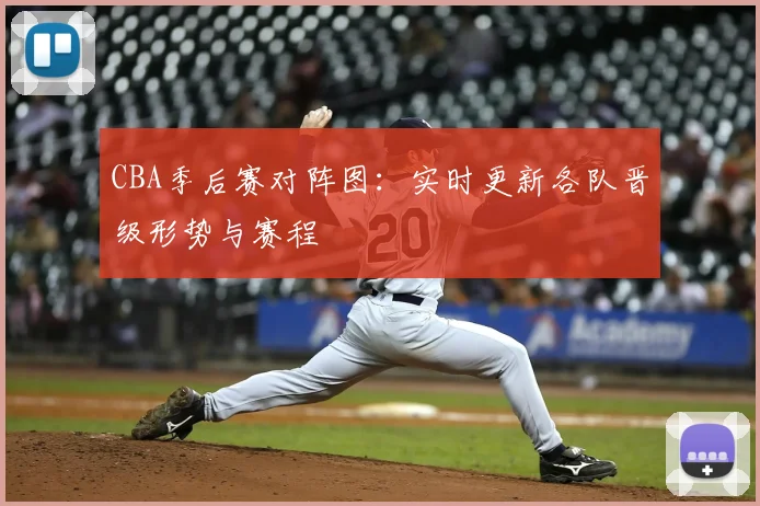 CBA季后赛对阵图:实时更新各队晋级形势与赛程
