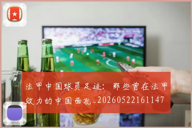 法甲中国球员足迹:那些曾在法甲效力的中国面孔_20260522161147