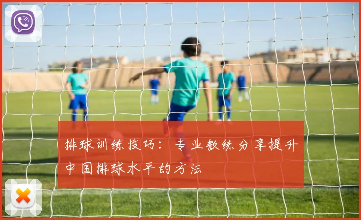 排球训练技巧：专业教练分享提升中国排球水平的方法