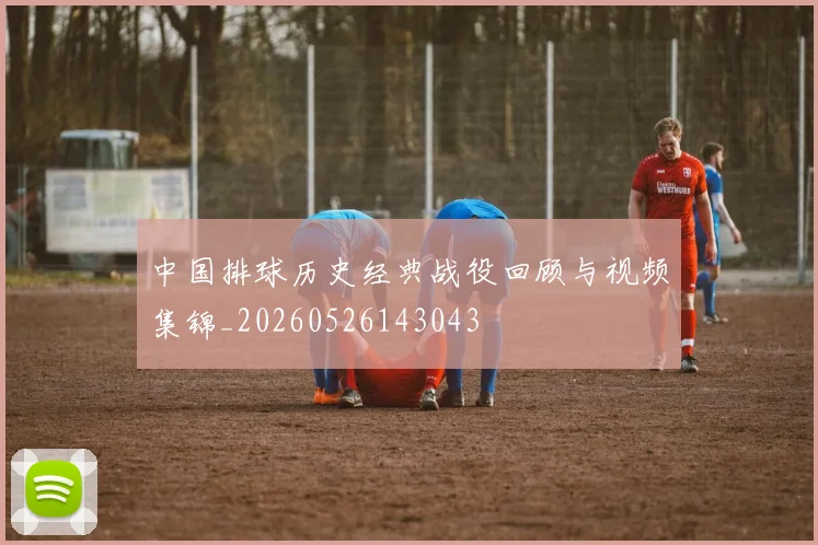 中国排球历史经典战役回顾与视频集锦_20260526143043