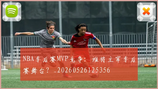 NBA季后赛MVP竞争：谁将主宰季后赛舞台？_20260526125356