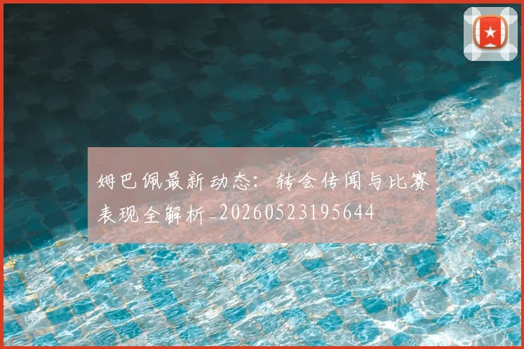 姆巴佩最新动态：转会传闻与比赛表现全解析_20260523195644