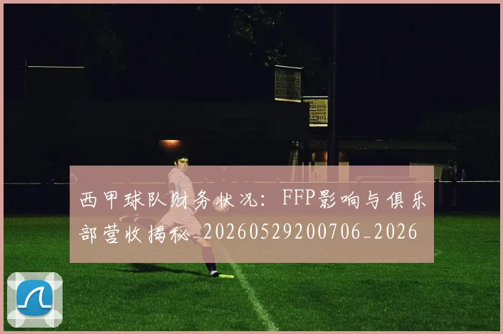 西甲球队财务状况：FFP影响与俱乐部营收揭秘_20260529200706_20260703181909